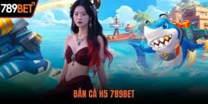 Bắn Cá H5 – Trải Nghiệm Săn Thưởng Siêu Đã tại 789BET